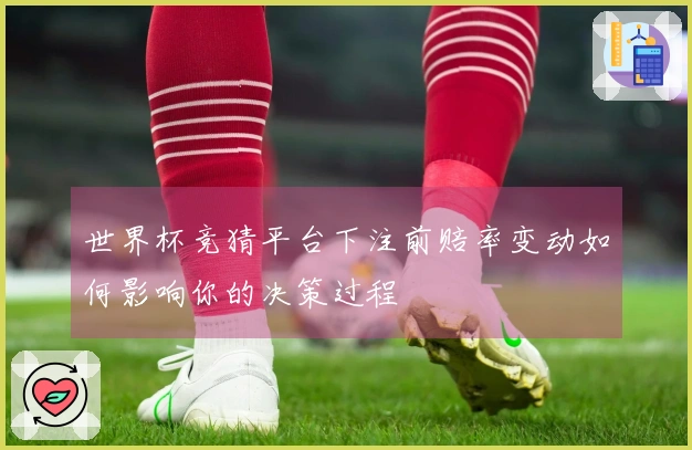 世界杯竞猜平台下注前赔率变动如何影响你的决策过程