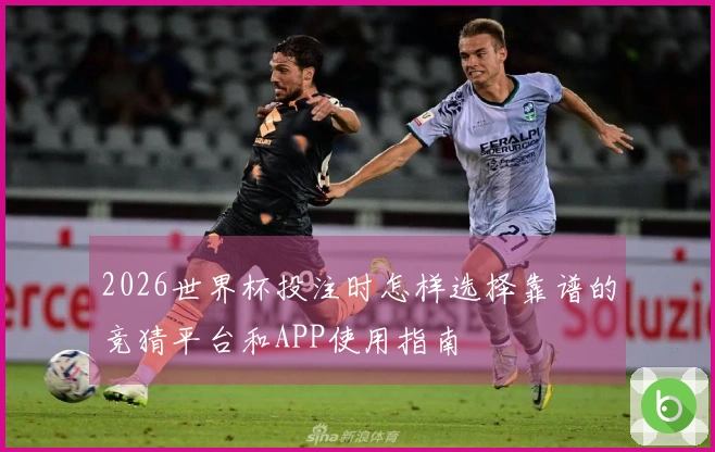 2026世界杯投注时怎样选择靠谱的竞猜平台和APP使用指南