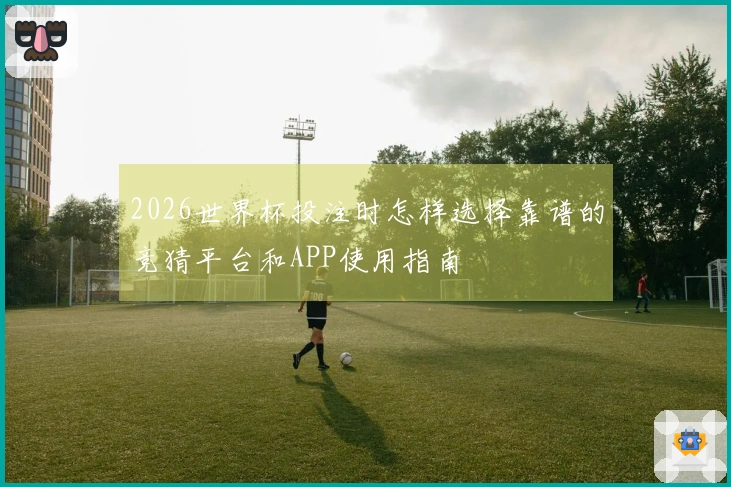 2026世界杯投注时怎样选择靠谱的竞猜平台和APP使用指南