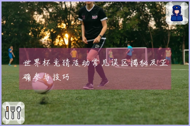 世界杯竞猜活动常见误区揭秘及正确参与技巧